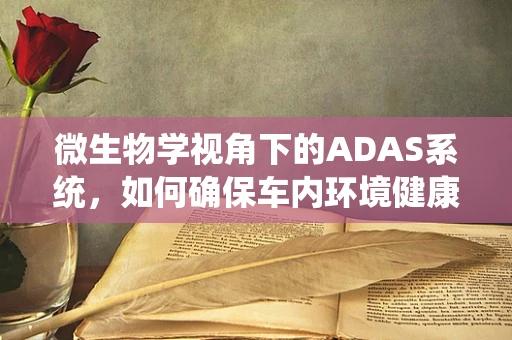 微生物学视角下的ADAS系统，如何确保车内环境健康？