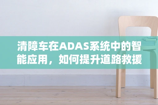 清障车在ADAS系统中的智能应用，如何提升道路救援效率？