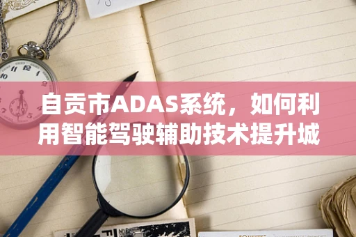 自贡市ADAS系统，如何利用智能驾驶辅助技术提升城市交通管理效率？