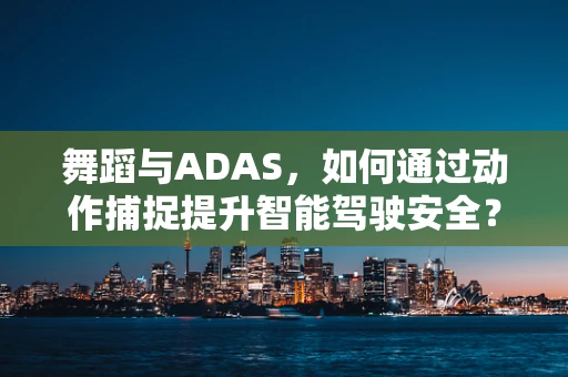 舞蹈与ADAS，如何通过动作捕捉提升智能驾驶安全？