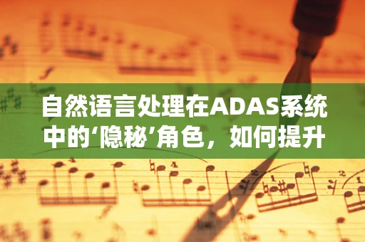 自然语言处理在ADAS系统中的‘隐秘’角色，如何提升交互体验？