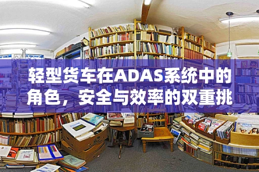 轻型货车在ADAS系统中的角色，安全与效率的双重挑战？