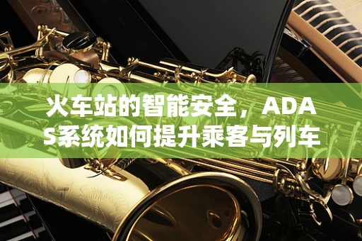 火车站的智能安全，ADAS系统如何提升乘客与列车安全？