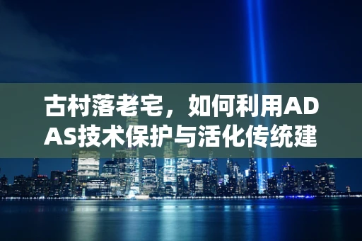 古村落老宅，如何利用ADAS技术保护与活化传统建筑遗产？