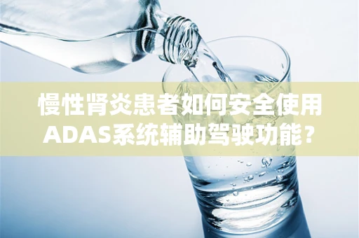 慢性肾炎患者如何安全使用ADAS系统辅助驾驶功能？