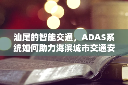 汕尾的智能交通，ADAS系统如何助力海滨城市交通安全？