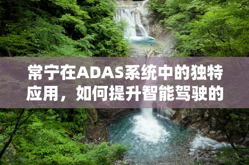 常宁在ADAS系统中的独特应用，如何提升智能驾驶的‘眼观六路’能力？