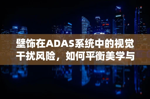 壁饰在ADAS系统中的视觉干扰风险，如何平衡美学与安全？