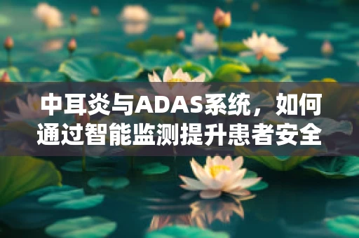 中耳炎与ADAS系统，如何通过智能监测提升患者安全？