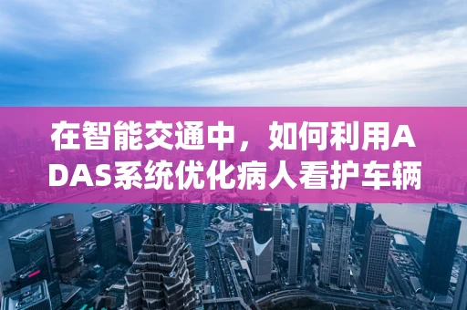在智能交通中，如何利用ADAS系统优化病人看护车辆的辅助驾驶？