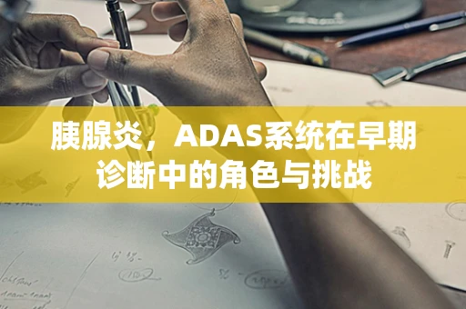 胰腺炎，ADAS系统在早期诊断中的角色与挑战