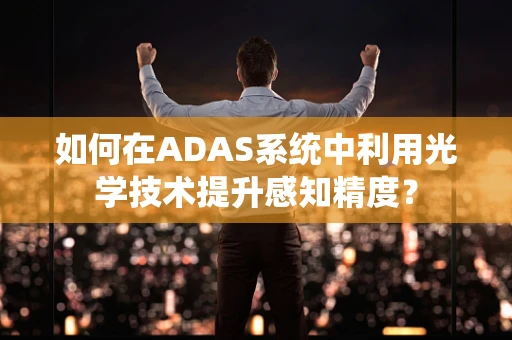如何在ADAS系统中利用光学技术提升感知精度？