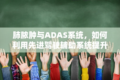 肺脓肿与ADAS系统，如何利用先进驾驶辅助系统提升患者就医体验？