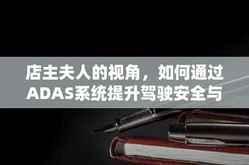 店主夫人的视角，如何通过ADAS系统提升驾驶安全与乘客体验？