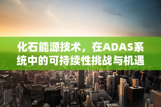 化石能源技术，在ADAS系统中的可持续性挑战与机遇？