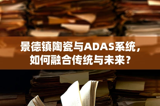 景德镇陶瓷与ADAS系统，如何融合传统与未来？