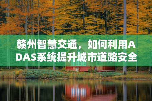 赣州智慧交通，如何利用ADAS系统提升城市道路安全？