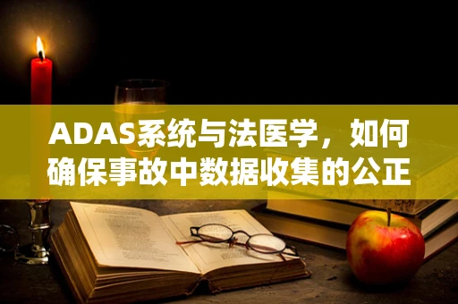 ADAS系统与法医学，如何确保事故中数据收集的公正与准确？