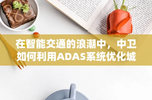在智能交通的浪潮中，中卫如何利用ADAS系统优化城市驾驶安全？