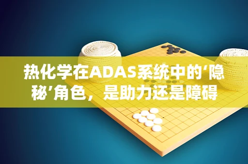 热化学在ADAS系统中的‘隐秘’角色，是助力还是障碍？