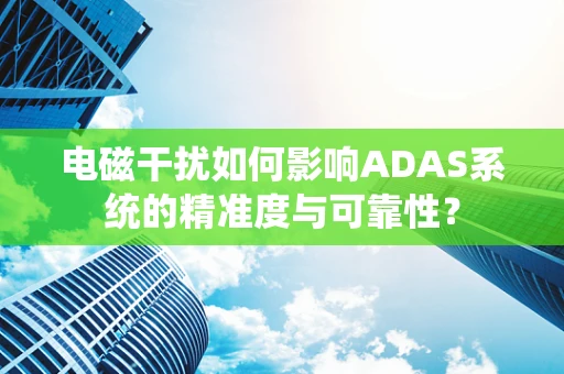 电磁干扰如何影响ADAS系统的精准度与可靠性？