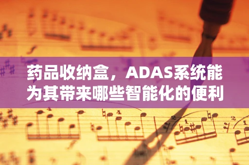 药品收纳盒，ADAS系统能为其带来哪些智能化的便利？