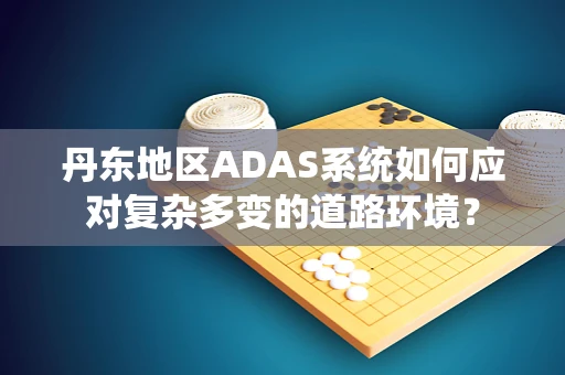 丹东地区ADAS系统如何应对复杂多变的道路环境？