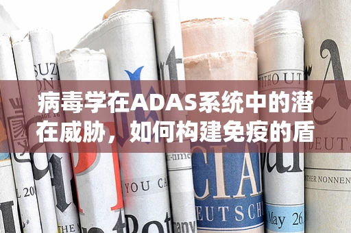 病毒学在ADAS系统中的潜在威胁，如何构建免疫的盾牌？