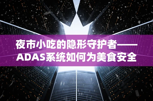 夜市小吃的隐形守护者——ADAS系统如何为美食安全保驾护航？