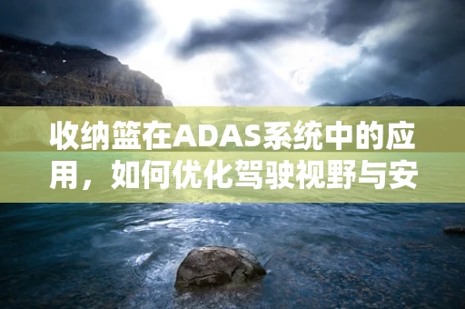 收纳篮在ADAS系统中的应用，如何优化驾驶视野与安全？