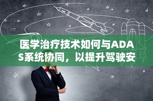 医学治疗技术如何与ADAS系统协同，以提升驾驶安全？