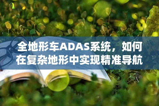 全地形车ADAS系统，如何在复杂地形中实现精准导航与安全控制？