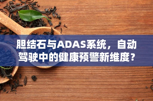 胆结石与ADAS系统，自动驾驶中的健康预警新维度？