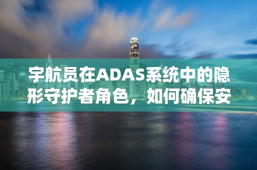 宇航员在ADAS系统中的隐形守护者角色，如何确保安全与高效的任务执行？