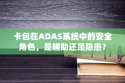 卡包在ADAS系统中的安全角色，是辅助还是隐患？