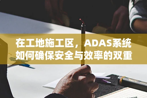 在工地施工区，ADAS系统如何确保安全与效率的双重提升？