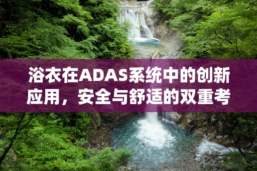 浴衣在ADAS系统中的创新应用，安全与舒适的双重考量？