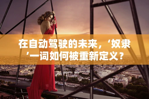 在自动驾驶的未来，‘奴隶’一词如何被重新定义？