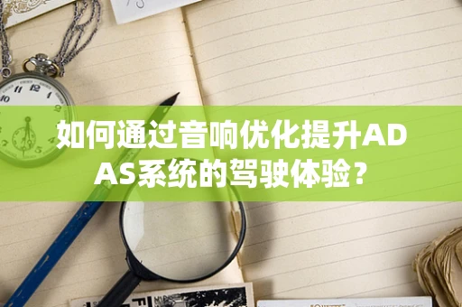 如何通过音响优化提升ADAS系统的驾驶体验？
