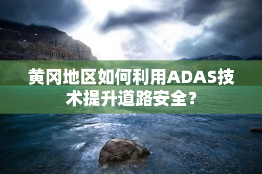 黄冈地区如何利用ADAS技术提升道路安全？