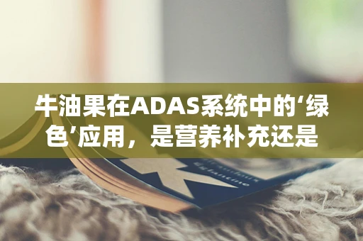 牛油果在ADAS系统中的‘绿色’应用，是营养补充还是技术障碍？