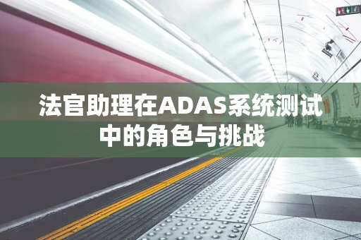法官助理在ADAS系统测试中的角色与挑战