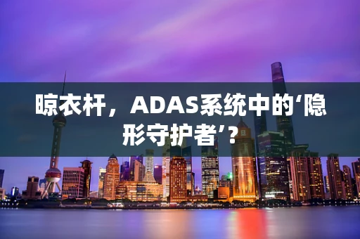 晾衣杆，ADAS系统中的‘隐形守护者’？