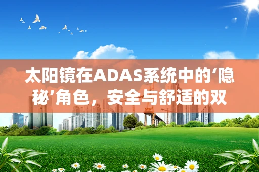 太阳镜在ADAS系统中的‘隐秘’角色，安全与舒适的双重考量