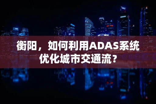 衡阳，如何利用ADAS系统优化城市交通流？