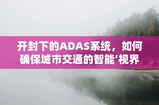 开封下的ADAS系统，如何确保城市交通的智能‘视界’？