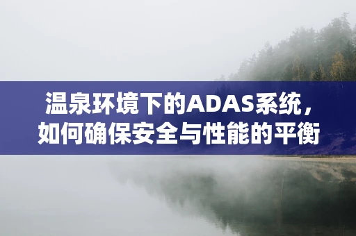 温泉环境下的ADAS系统，如何确保安全与性能的平衡？