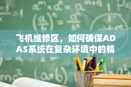 飞机维修区，如何确保ADAS系统在复杂环境中的精准维护？