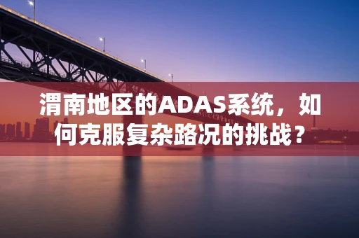 渭南地区的ADAS系统，如何克服复杂路况的挑战？
