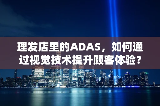 理发店里的ADAS，如何通过视觉技术提升顾客体验？
